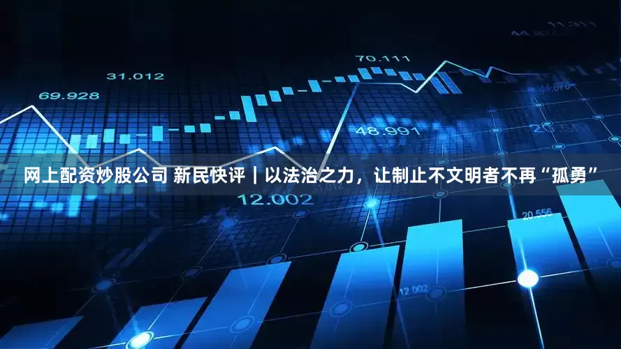 网上配资炒股公司 新民快评｜以法治之力，让制止不文明者不再“孤勇”