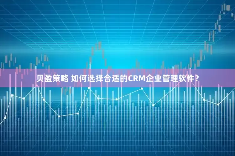 贝盈策略 如何选择合适的CRM企业管理软件？