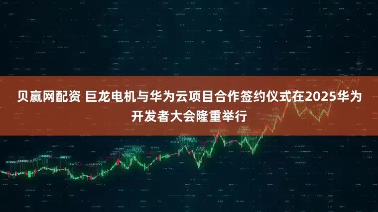贝赢网配资 巨龙电机与华为云项目合作签约仪式在2025华为开发者大会隆重举行