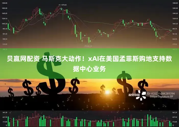 贝赢网配资 马斯克大动作！xAI在美国孟菲斯购地支持数据中心业务