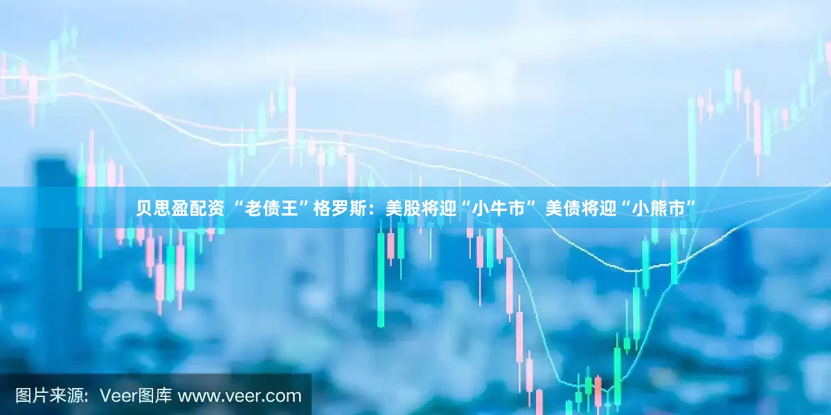 贝思盈配资 “老债王”格罗斯：美股将迎“小牛市” 美债将迎“小熊市”