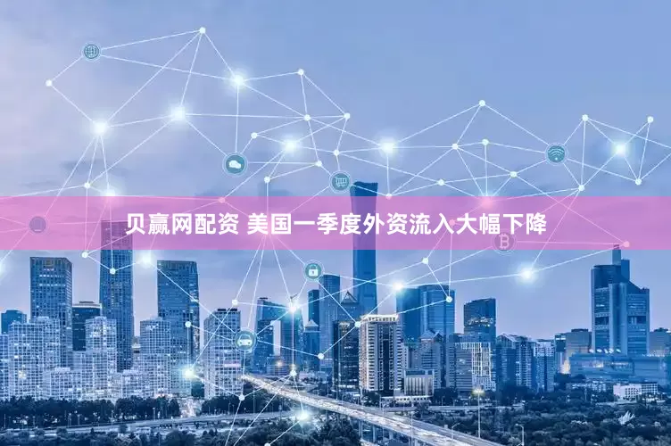 贝赢网配资 美国一季度外资流入大幅下降