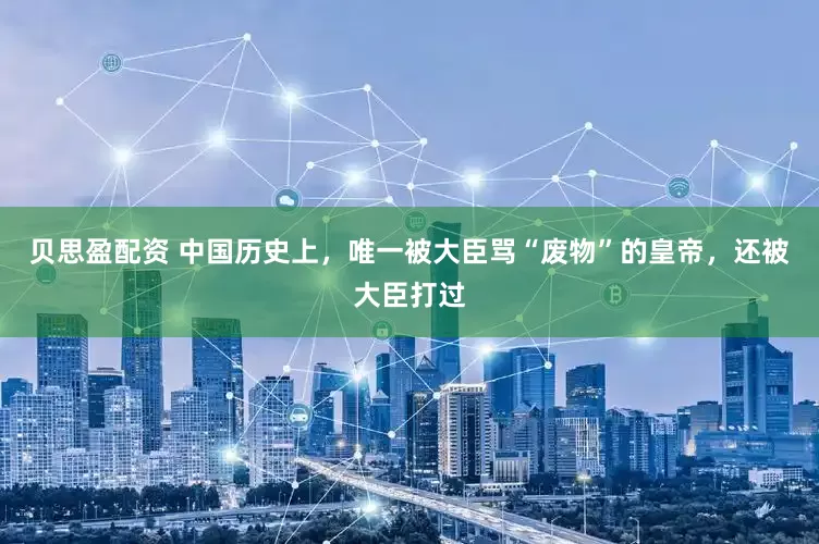 贝思盈配资 中国历史上，唯一被大臣骂“废物”的皇帝，还被大臣打过