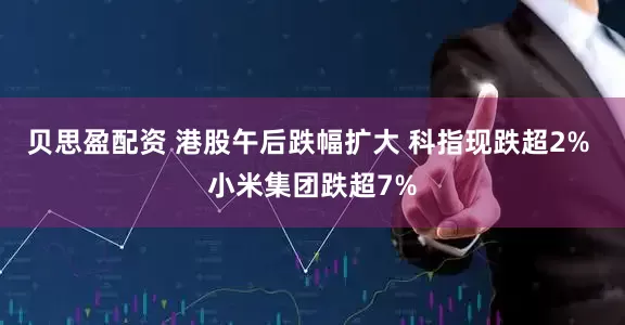 贝思盈配资 港股午后跌幅扩大 科指现跌超2% 小米集团跌超7%