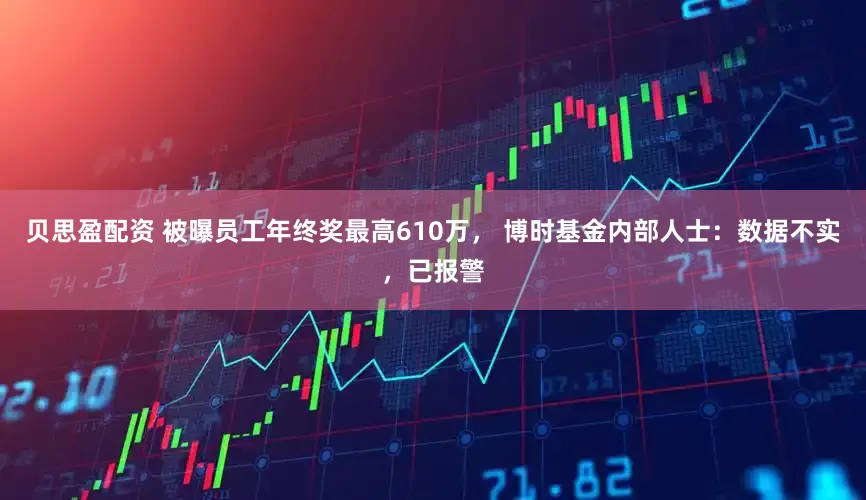 贝思盈配资 被曝员工年终奖最高610万， 博时基金内部人士：数据不实，已报警