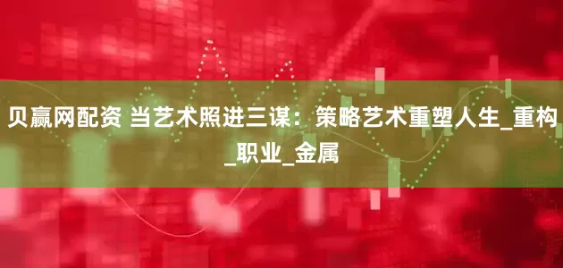 贝赢网配资 当艺术照进三谋：策略艺术重塑人生_重构_职业_金属