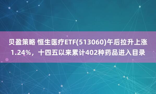 贝盈策略 恒生医疗ETF(513060)午后拉升上涨1.24%，十四五以来累计402种药品进入目录