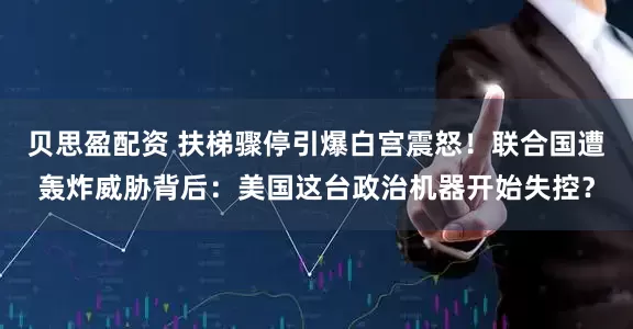 贝思盈配资 扶梯骤停引爆白宫震怒！联合国遭轰炸威胁背后：美国这台政治机器开始失控？