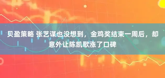 贝盈策略 张艺谋也没想到，金鸡奖结束一周后，却意外让陈凯歌涨了口碑