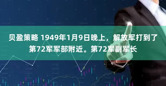 贝盈策略 1949年1月9日晚上，解放军打到了第72军军部附近。第72军副军长