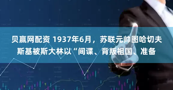 贝赢网配资 1937年6月，苏联元帅图哈切夫斯基被斯大林以“间谍、背叛祖国、准备